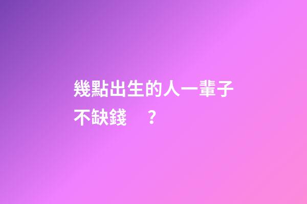 幾點出生的人一輩子不缺錢？